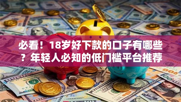 必看!18岁好下款的口子有哪些?年轻人必知的低门槛平台推荐 必看!18岁好下款的口子有哪些?年轻人必知的低门槛平台推荐