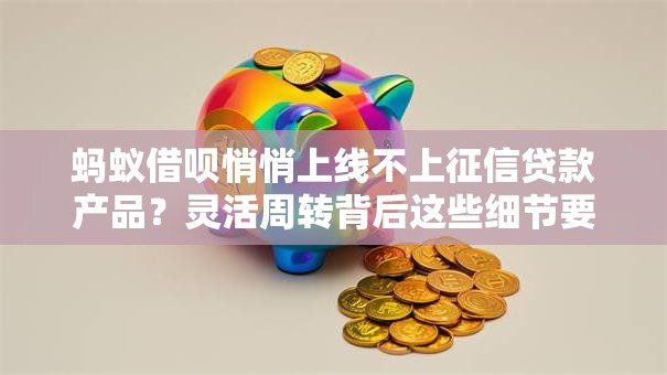 蚂蚁借呗悄悄上线不上征信贷款产品?灵活周转背后这些细节要看清 蚂蚁借呗悄悄上线不上征信贷款产品?灵活周转背后这些细节要看清