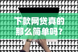 下款网贷真的那么简单吗?一文说透申请流程与避坑指南 下款网贷真的那么简单吗?一文说透申请流程与避坑指南