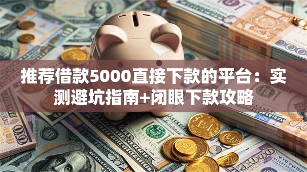 推荐借款5000直接下款的平台：实测避坑指南+闭眼下款攻略