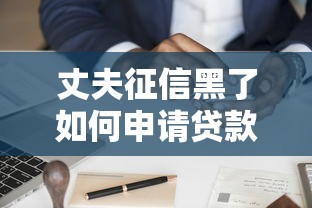 丈夫征信黑了如何申请贷款?信用修复攻略与家庭贷款方案解析 丈夫征信黑了如何申请贷款?信用修复攻略与家庭贷款方案解析