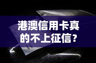 港澳信用卡真的不上征信？这些隐藏影响你必须知道
