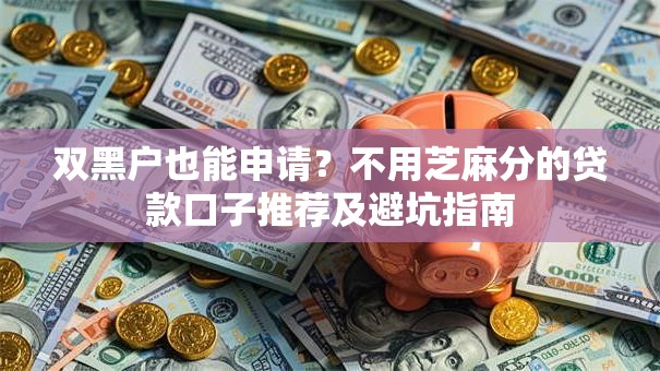 双黑户也能申请?不用芝麻分的贷款口子推荐及避坑指南 双黑户也能申请?不用芝麻分的贷款口子推荐及避坑指南