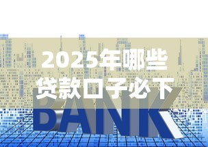 2025年哪些贷款口子必下款？深度解析+避坑技巧别错过！