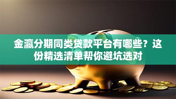 金瀛分期同类贷款平台有哪些?这份精选清单帮你避坑选对 金瀛分期同类贷款平台有哪些?这份精选清单帮你避坑选对