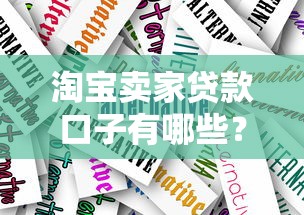 淘宝卖家贷款口子有哪些?平台选择、避坑技巧全解析 淘宝卖家贷款口子有哪些?平台选择、避坑技巧全解析