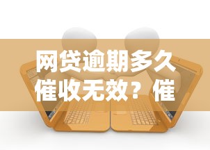 网贷逾期多久催收无效?催收时效与法律风险全解析 网贷逾期多久催收无效?催收时效与法律风险全解析