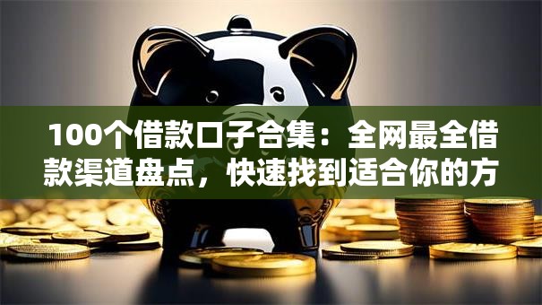 100个借款口子合集:全网最全借款渠道盘点,快速找到适合你的方案! 100个借款口子合集:全网最全借款渠道盘点,快速找到适合你的方案!