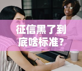 征信黑了到底啥标准?贷款被拒的三大关键信号 征信黑了到底啥标准?贷款被拒的三大关键信号