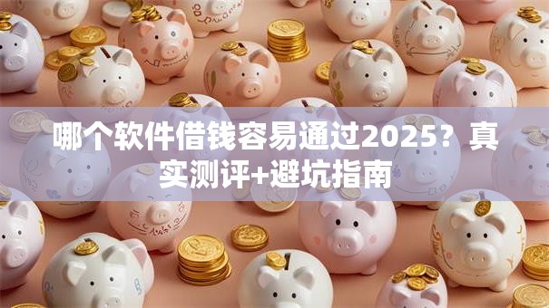 哪个软件借钱容易通过2025?真实测评+避坑指南 哪个软件借钱容易通过2025?真实测评+避坑指南