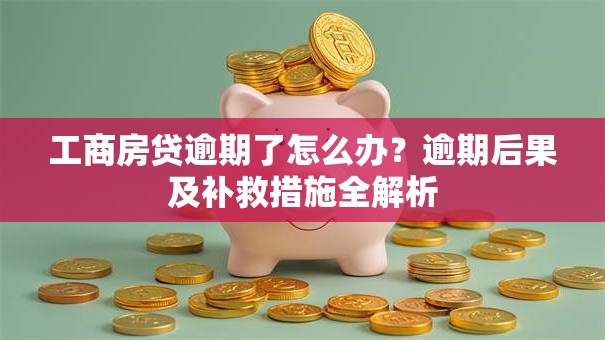 工商房贷逾期了怎么办?逾期后果及补救措施全解析 工商房贷逾期了怎么办?逾期后果及补救措施全解析