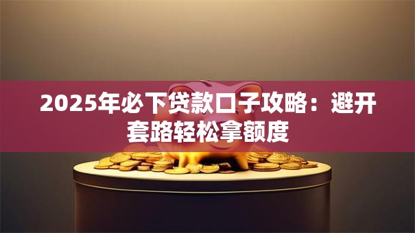 2025年必下贷款口子攻略:避开套路轻松拿额度 2025年必下贷款口子攻略:避开套路轻松拿额度