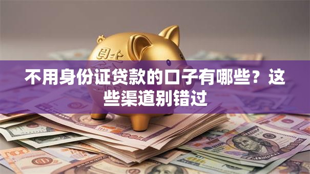 不用身份证贷款的口子有哪些?这些渠道别错过 不用身份证贷款的口子有哪些?这些渠道别错过