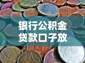 银行公积金贷款口子放宽了?这些变化你得懂 银行公积金贷款口子放宽了?这些变化你得懂