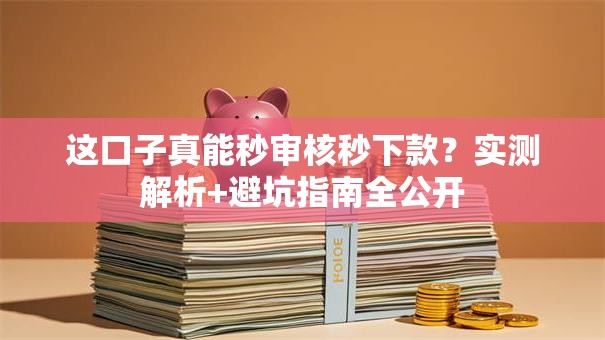 这口子真能秒审核秒下款?实测解析+避坑指南全公开 这口子真能秒审核秒下款?实测解析+避坑指南全公开