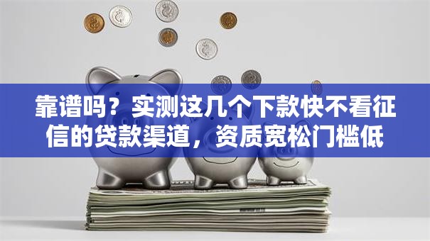 靠谱吗?实测这几个下款快不看征信的贷款渠道,资质宽松门槛低! 靠谱吗?实测这几个下款快不看征信的贷款渠道,资质宽松门槛低!