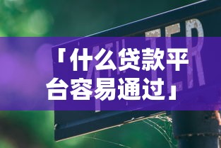 「什么贷款平台容易通过」实测避坑指南+5大靠谱推荐 「什么贷款平台容易通过」实测避坑指南+5大靠谱推荐