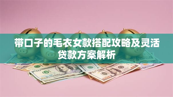 带口子的毛衣女款搭配攻略及灵活贷款方案解析 带口子的毛衣女款搭配攻略及灵活贷款方案解析