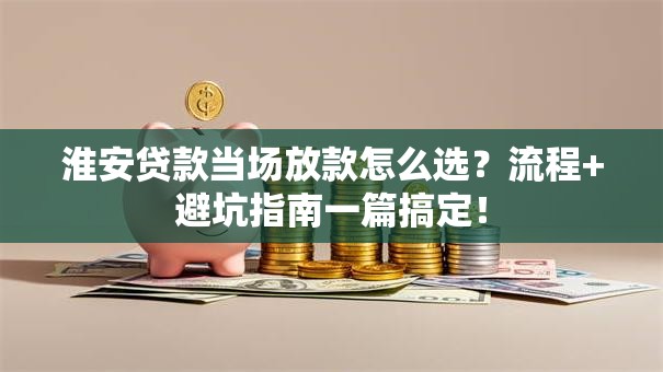 淮安贷款当场放款怎么选?流程+避坑指南一篇搞定! 淮安贷款当场放款怎么选?流程+避坑指南一篇搞定!