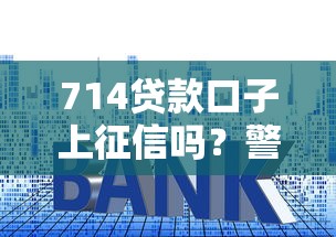 714贷款口子上征信吗?警惕征信污点,这些套路要避开! 714贷款口子上征信吗?警惕征信污点,这些套路要避开!