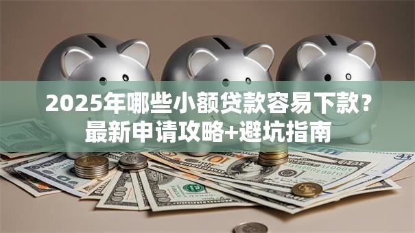 2025年哪些小额贷款容易下款?最新申请攻略+避坑指南 2025年哪些小额贷款容易下款?最新申请攻略+避坑指南