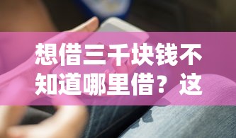 想借三千块钱不知道哪里借?这几个渠道靠谱又省心 想借三千块钱不知道哪里借?这几个渠道靠谱又省心