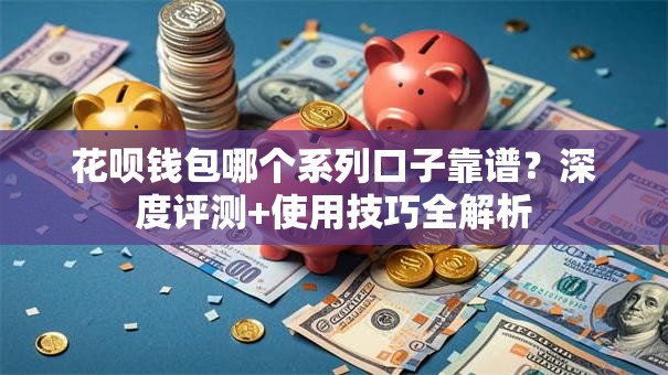 花呗钱包哪个系列口子靠谱?深度评测+使用技巧全解析 花呗钱包哪个系列口子靠谱?深度评测+使用技巧全解析