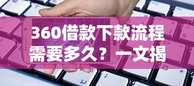 360借款下款流程需要多久?一文揭秘审核到账时间 360借款下款流程需要多久?一文揭秘审核到账时间