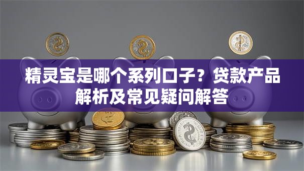 精灵宝是哪个系列口子?贷款产品解析及常见疑问解答 精灵宝是哪个系列口子?贷款产品解析及常见疑问解答