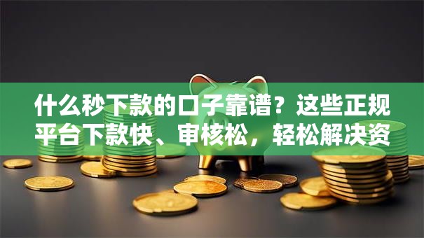 什么秒下款的口子靠谱?这些正规平台下款快、审核松,轻松解决资金难题! 什么秒下款的口子靠谱?这些正规平台下款快、审核松,轻松解决资金难题!