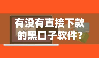 有没有直接下款的黑口子软件?揭秘这类贷款背后的门道 有没有直接下款的黑口子软件?揭秘这类贷款背后的门道