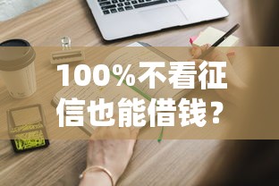 100%不看征信也能借钱?这些隐藏渠道你可能不知道! 100%不看征信也能借钱?这些隐藏渠道你可能不知道!