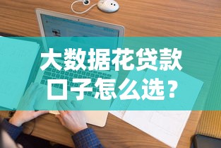 大数据花贷款口子怎么选?实测靠谱平台避坑指南 大数据花贷款口子怎么选?实测靠谱平台避坑指南