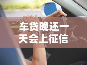 车贷晚还一天会上征信吗?这几种情况要注意 车贷晚还一天会上征信吗?这几种情况要注意