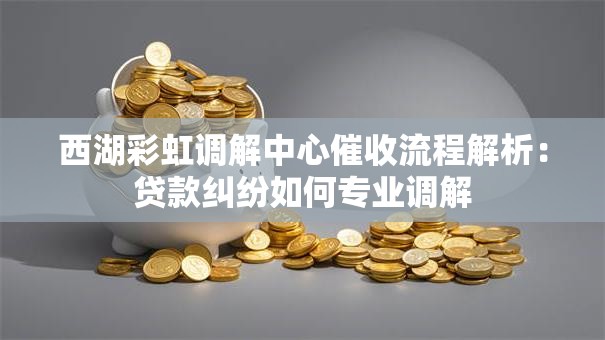 西湖彩虹调解中心催收流程解析:贷款纠纷如何专业调解 西湖彩虹调解中心催收流程解析:贷款纠纷如何专业调解