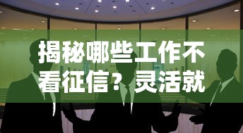 揭秘哪些工作不看征信?灵活就业者必看职业选择指南 揭秘哪些工作不看征信?灵活就业者必看职业选择指南