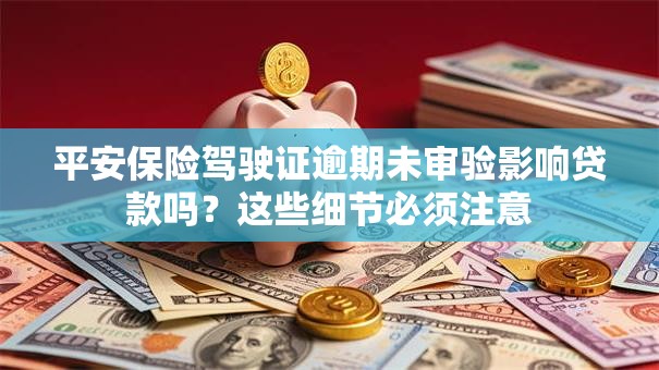 平安保险驾驶证逾期未审验影响贷款吗？这些细节必须注意