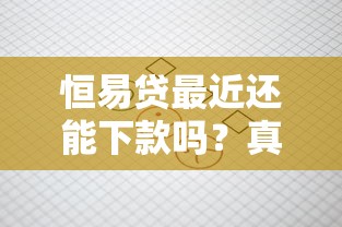 恒易贷最近还能下款吗?真实用户反馈和放款情况解析 恒易贷最近还能下款吗?真实用户反馈和放款情况解析