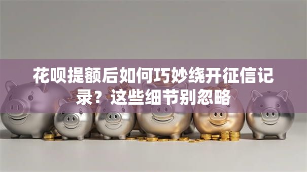 花呗提额后如何巧妙绕开征信记录?这些细节别忽略 花呗提额后如何巧妙绕开征信记录?这些细节别忽略