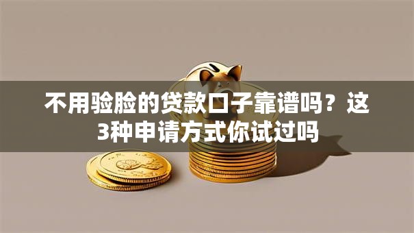 不用验脸的贷款口子靠谱吗?这3种申请方式你试过吗 不用验脸的贷款口子靠谱吗?这3种申请方式你试过吗