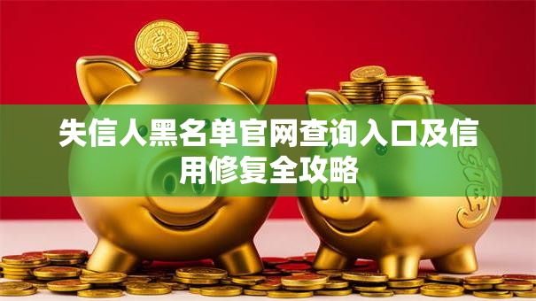 失信人黑名单官网查询入口及信用修复全攻略