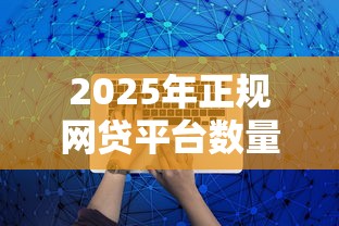 2025年正规网贷平台数量盘点:现在还能用的有哪些? 2025年正规网贷平台数量盘点:现在还能用的有哪些?