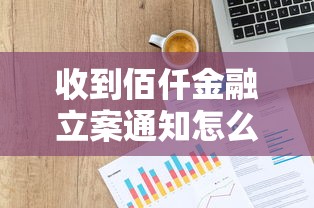 收到佰仟金融立案通知怎么办?贷款用户必看应对指南 收到佰仟金融立案通知怎么办?贷款用户必看应对指南