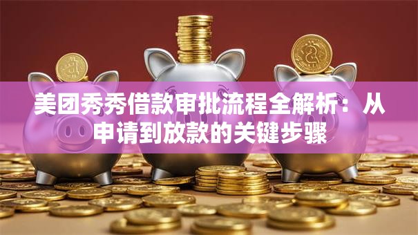 美团秀秀借款审批流程全解析:从申请到放款的关键步骤 美团秀秀借款审批流程全解析:从申请到放款的关键步骤