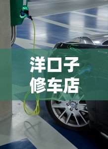 洋口子修车店地址哪里找?修车费用及贷款方案详解 洋口子修车店地址哪里找?修车费用及贷款方案详解