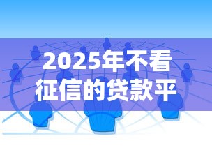 2025年不看征信的贷款平台存在吗?深度解析真实渠道 2025年不看征信的贷款平台存在吗?深度解析真实渠道