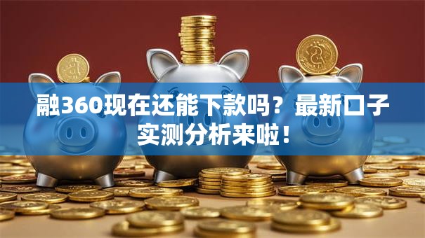 融360现在还能下款吗?最新口子实测分析来啦! 融360现在还能下款吗?最新口子实测分析来啦!