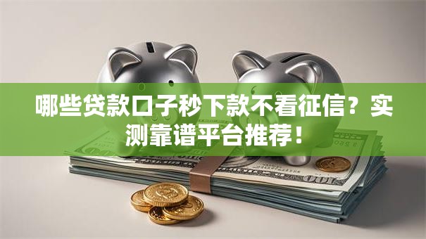 哪些贷款口子秒下款不看征信？实测靠谱平台推荐！