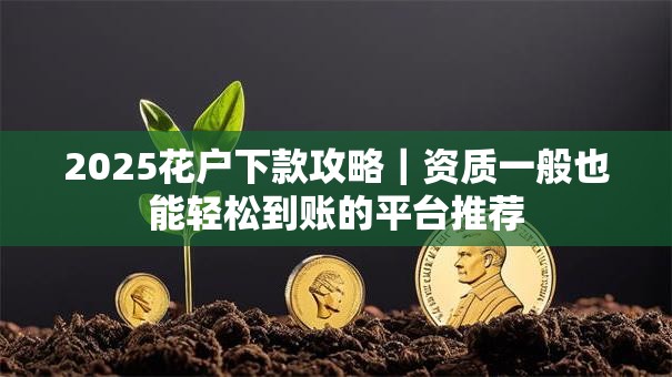 2025花户下款攻略|资质一般也能轻松到账的平台推荐 2025花户下款攻略|资质一般也能轻松到账的平台推荐