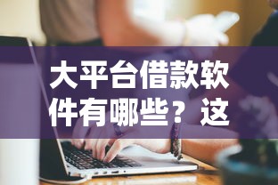 大平台借款软件有哪些?这几个靠谱选择值得了解 大平台借款软件有哪些?这几个靠谱选择值得了解